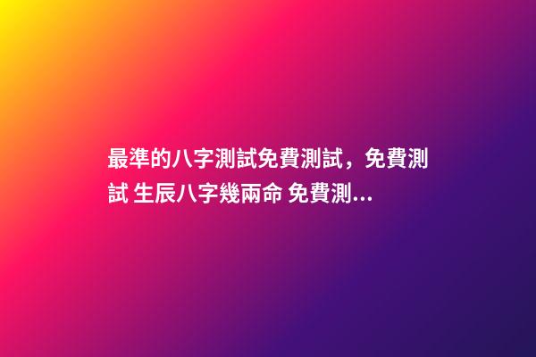 最準的八字測試免費測試，免費測試 生辰八字幾兩命 免費測生辰八字八字，在線測生辰八字
